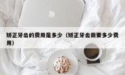 矫正牙齿的费用是多少（矫正牙齿需要多少费用）