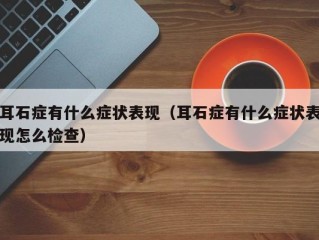 耳石症有什么症状表现（耳石症有什么症状表现怎么检查）