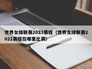 世界女排联赛2023赛程（世界女排联赛2021赛程在哪里比赛）