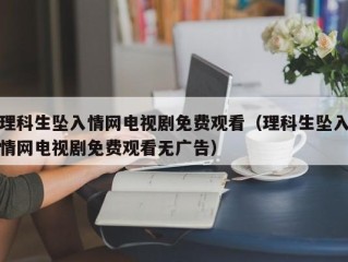 理科生坠入情网电视剧免费观看（理科生坠入情网电视剧免费观看无广告）