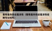 葡萄是热性还是凉性（葡萄是热性还是凉性经期可以吃吗）