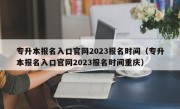 专升本报名入口官网2023报名时间（专升本报名入口官网2023报名时间重庆）