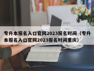 专升本报名入口官网2023报名时间（专升本报名入口官网2023报名时间重庆）