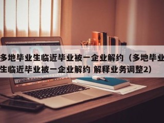 多地毕业生临近毕业被一企业解约（多地毕业生临近毕业被一企业解约 解释业务调整2）