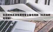 长月烬明高清免费观看全集电视剧（长月如烬电视剧）