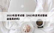 2023年高考试卷（2023年高考试卷被盗是真的吗）