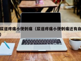 尿道疼痛小便刺痛（尿道疼痛小便刺痛还有血）