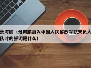 景海鹏（景海鹏加入中国人民解放军航天员大队时的誓词是什么）