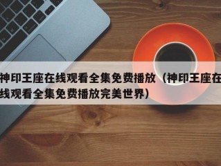 神印王座在线观看全集免费播放（神印王座在线观看全集免费播放完美世界）