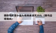 俄称乌武装小组入境突袭消灭39人（俄乌边境增兵）