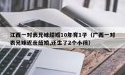 江西一对表兄妹结婚10年育1子（广西一对表兄妹近亲结婚,还生了2个小孩）