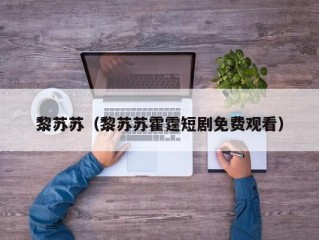 黎苏苏（黎苏苏霍霆短剧免费观看）
