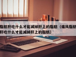 脂肪肝吃什么才能减掉肝上的脂肪（痛风脂肪肝吃什么才能减掉肝上的脂肪）