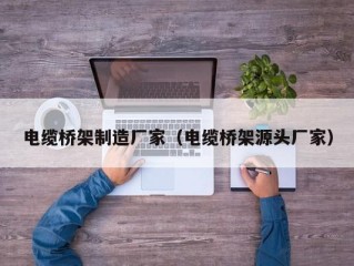 电缆桥架制造厂家（电缆桥架源头厂家）