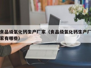 食品级氧化钙生产厂家（食品级氧化钙生产厂家有哪些）