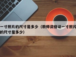 一寸照片的尺寸是多少（教师资格证一寸照片的尺寸是多少）