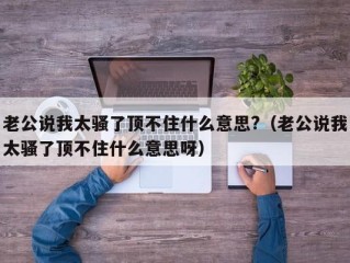 老公说我太骚了顶不住什么意思?（老公说我太骚了顶不住什么意思呀）
