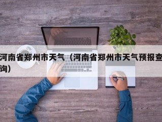 河南省郑州市天气（河南省郑州市天气预报查询）