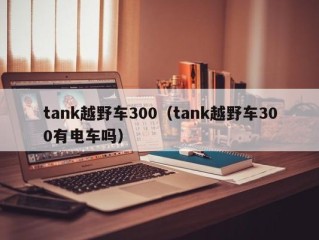tank越野车300（tank越野车300有电车吗）