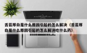 舌苔厚白是什么原因引起的怎么解决（舌苔厚白是什么原因引起的怎么解决吃什么药）