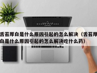 舌苔厚白是什么原因引起的怎么解决（舌苔厚白是什么原因引起的怎么解决吃什么药）
