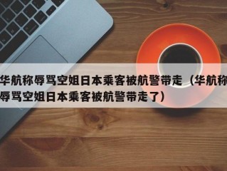 华航称辱骂空姐日本乘客被航警带走（华航称辱骂空姐日本乘客被航警带走了）