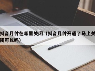 抖音月付在哪里关闭（抖音月付开通了马上关闭可以吗）