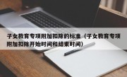 子女教育专项附加扣除的标准（子女教育专项附加扣除开始时间和结束时间）