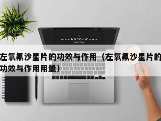 左氧氟沙星片的功效与作用（左氧氟沙星片的功效与作用用量）