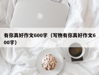 有你真好作文600字（写物有你真好作文600字）
