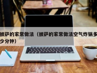 披萨的家常做法（披萨的家常做法空气炸锅多少分钟）