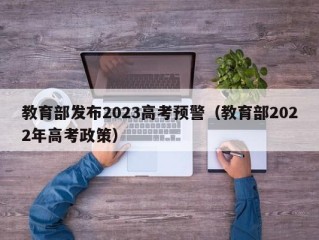 教育部发布2023高考预警（教育部2022年高考政策）