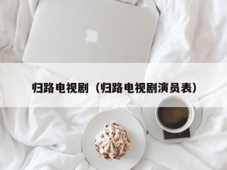 归路电视剧（归路电视剧演员表）