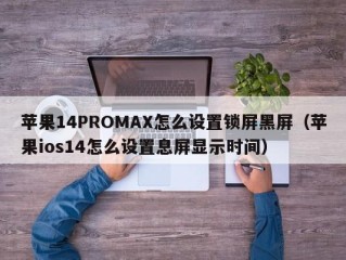 苹果14PROMAX怎么设置锁屏黑屏（苹果ios14怎么设置息屏显示时间）