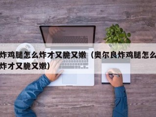 炸鸡腿怎么炸才又脆又嫩（奥尔良炸鸡腿怎么炸才又脆又嫩）