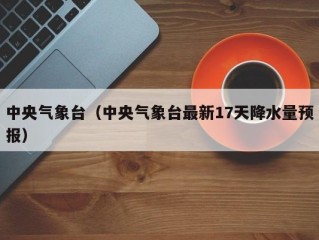 中央气象台（中央气象台最新17天降水量预报）