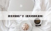 激光切割机厂子（激光切割机直销）