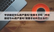 甲状腺结节4a类严重吗?需要手术吗（甲状腺结节4a类严重吗?需要手术吗怎么治疗）