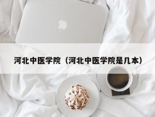河北中医学院（河北中医学院是几本）