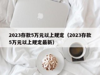 2023存款5万元以上规定（2023存款5万元以上规定最新）