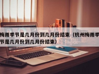 梅雨季节是几月份到几月份结束（杭州梅雨季节是几月份到几月份结束）