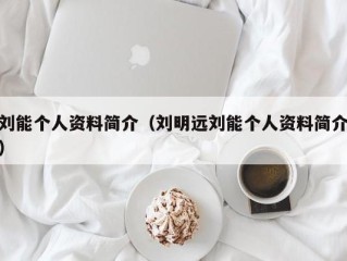 刘能个人资料简介（刘明远刘能个人资料简介）