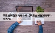 凤凰古城在湖南哪个市（凤凰古城在湖南哪个市天气）