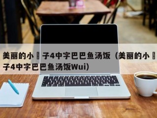 美丽的小峓子4中字巴巴鱼汤饭（美丽的小峓子4中字巴巴鱼汤饭Wui）