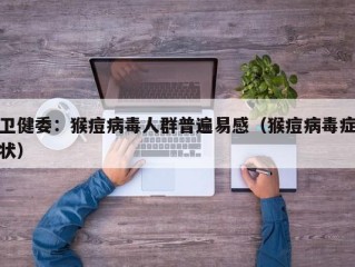 卫健委：猴痘病毒人群普遍易感（猴痘病毒症状）