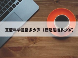 豆蔻年华是指多少岁（豆蔻是指多少岁）