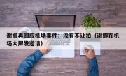 谢娜再回应机场事件：没有不让拍（谢娜在机场大屏发邀请）