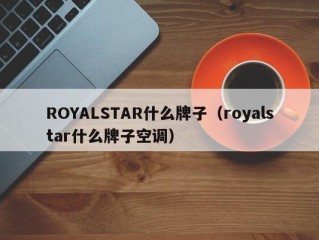 ROYALSTAR什么牌子（royalstar什么牌子空调）