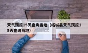 天气预报15天查询当地（柘城县天气预报15天查询当地）