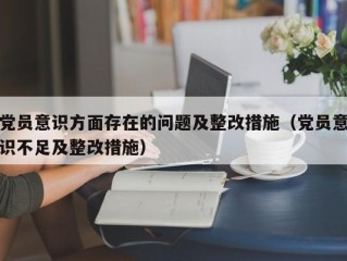 党员意识方面存在的问题及整改措施（党员意识不足及整改措施）